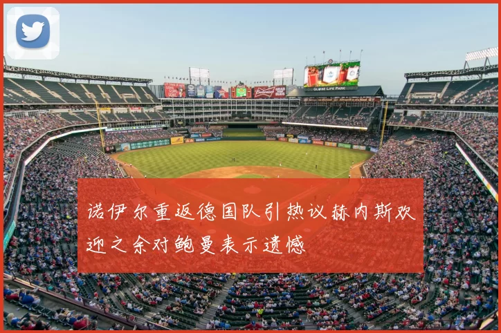 诺伊尔重返德国队引热议赫内斯欢迎之余对鲍曼表示遗憾