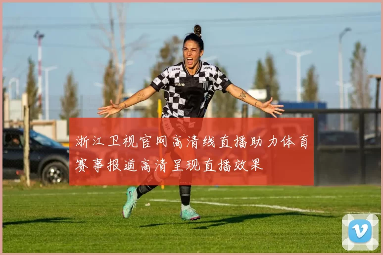 浙江卫视官网高清线直播助力体育赛事报道高清呈现直播效果