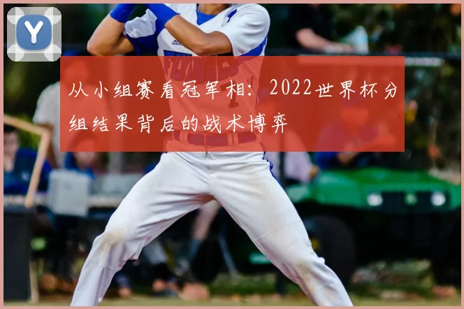从小组赛看冠军相：2022世界杯分组结果背后的战术博弈