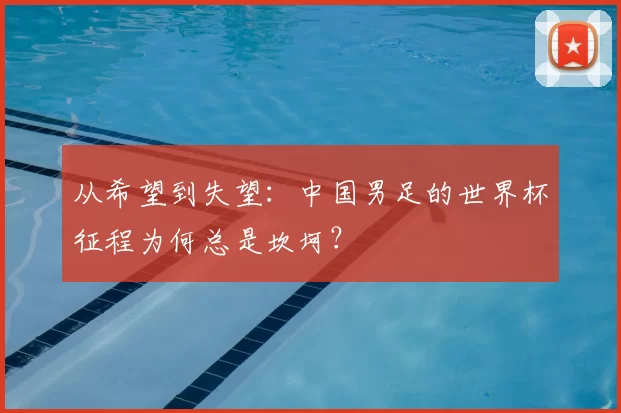 从希望到失望:中国男足的世界杯征程为何总是坎坷?
