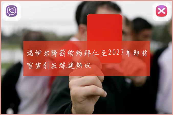 诺伊尔降薪续约拜仁至2027年即将官宣引发球迷热议