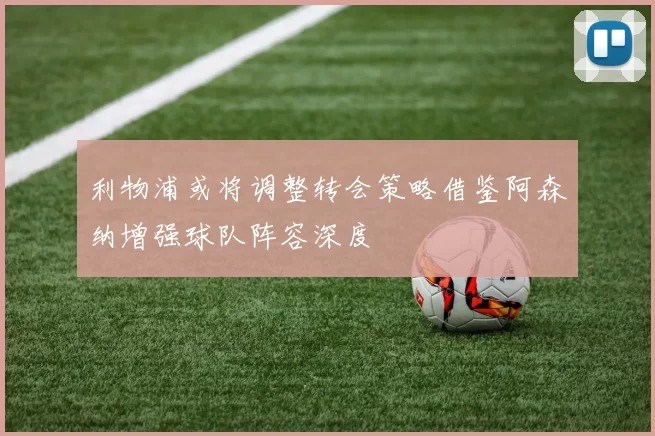 利物浦或将调整转会策略借鉴阿森纳增强球队阵容深度