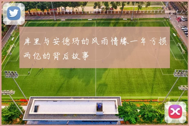 库里与安德玛的风雨情缘一年亏损两亿的背后故事