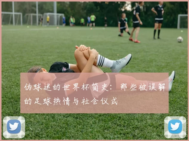 伪球迷的世界杯简史:那些被误解的足球热情与社会仪式