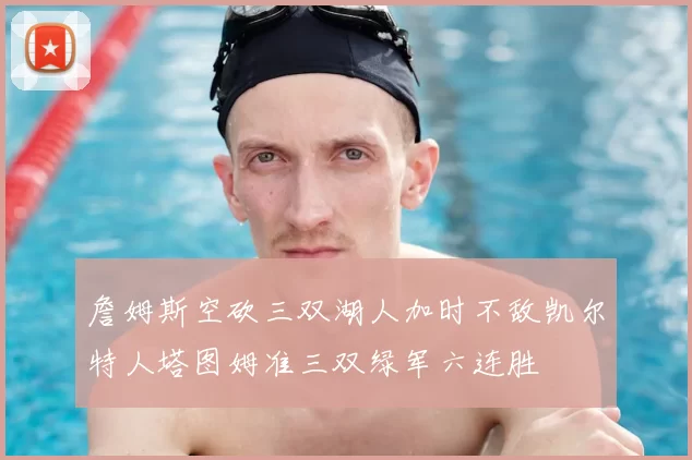 詹姆斯空砍三双湖人加时不敌凯尔特人塔图姆准三双绿军六连胜