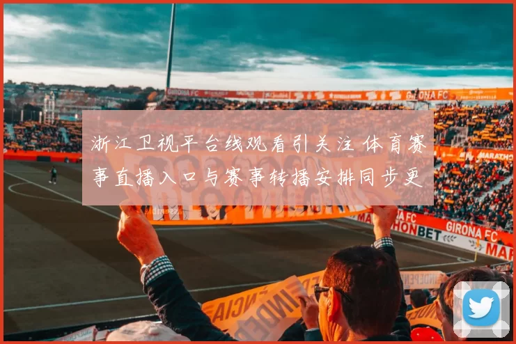 浙江卫视平台线观看引关注 体育赛事直播入口与赛事转播安排同步更新