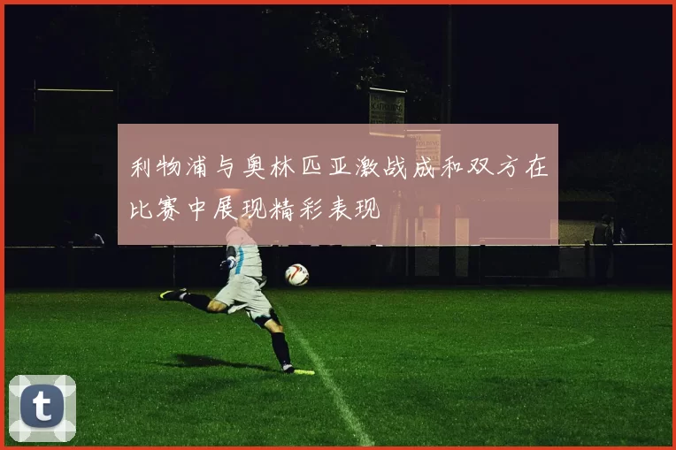 利物浦与奥林匹亚激战成和双方在比赛中展现精彩表现