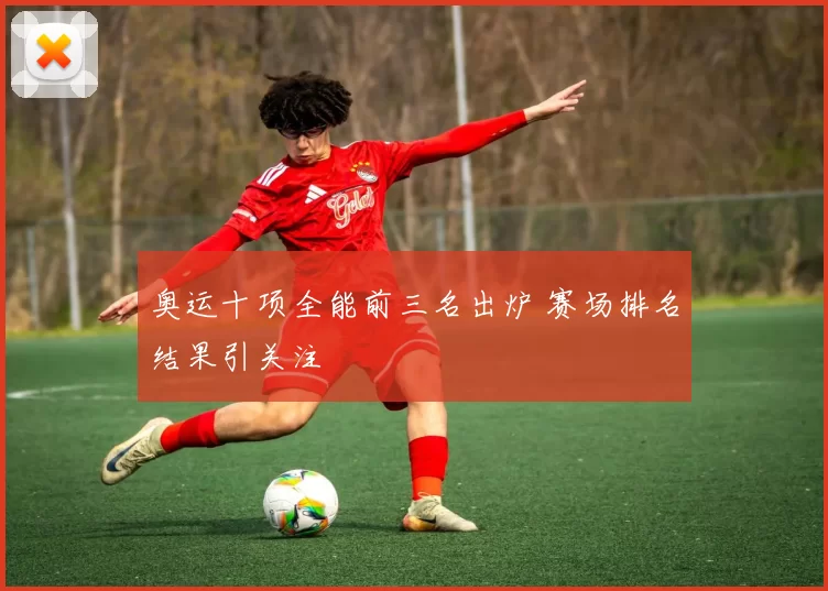 奥运十项全能前三名出炉 赛场排名结果引关注