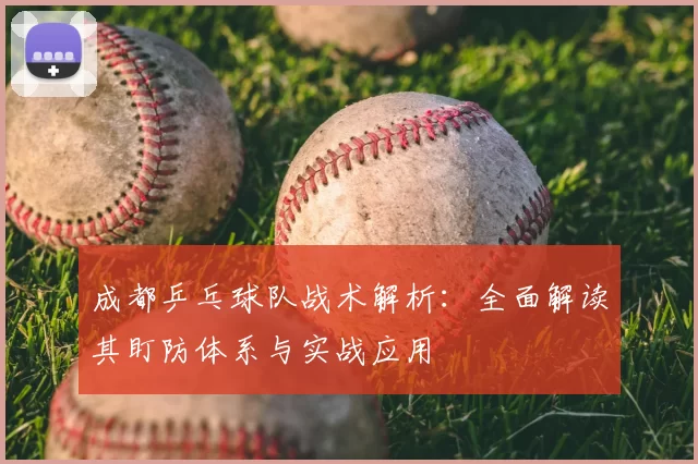 成都乒乓球队战术解析：全面解读其盯防体系与实战应用