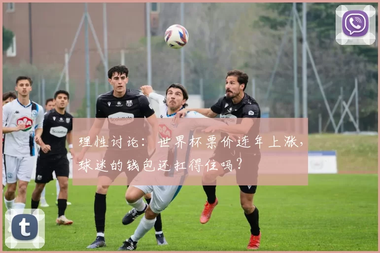 理性讨论:世界杯票价连年上涨,球迷的钱包还扛得住吗?