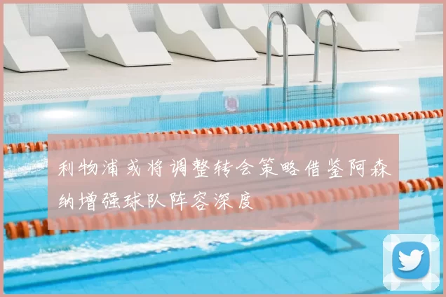 利物浦或将调整转会策略借鉴阿森纳增强球队阵容深度