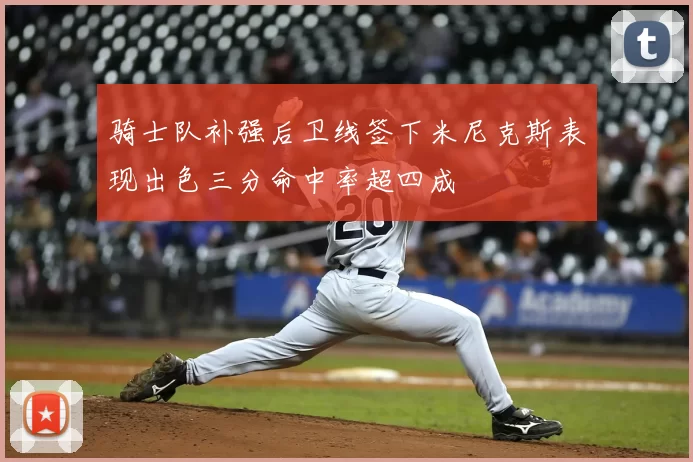骑士队补强后卫线签下米尼克斯表现出色三分命中率超四成