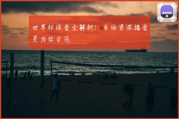 世界杯读音全解析:专访资深播音员为你示范