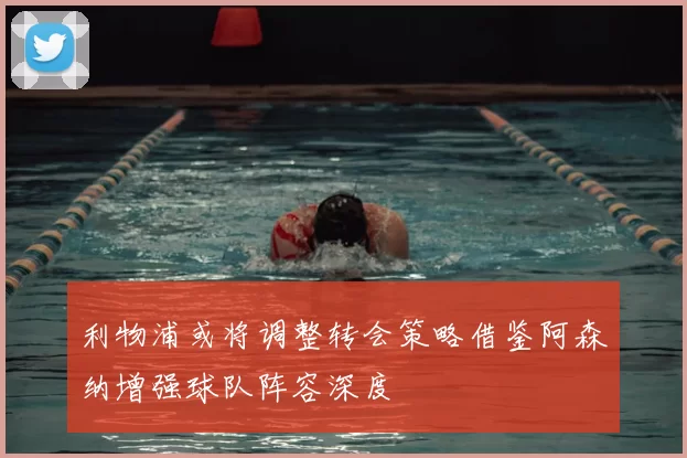 利物浦或将调整转会策略借鉴阿森纳增强球队阵容深度