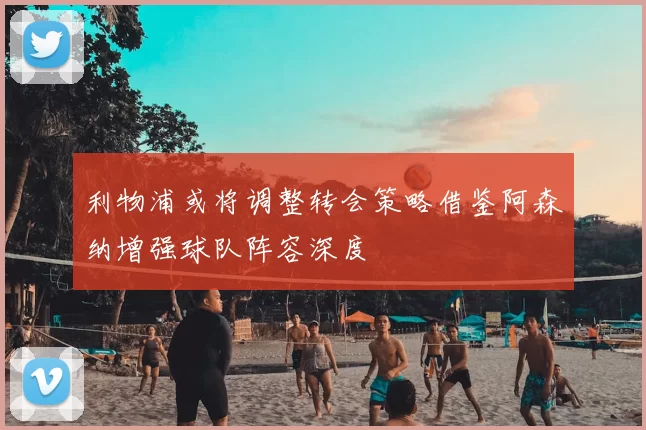利物浦或将调整转会策略借鉴阿森纳增强球队阵容深度