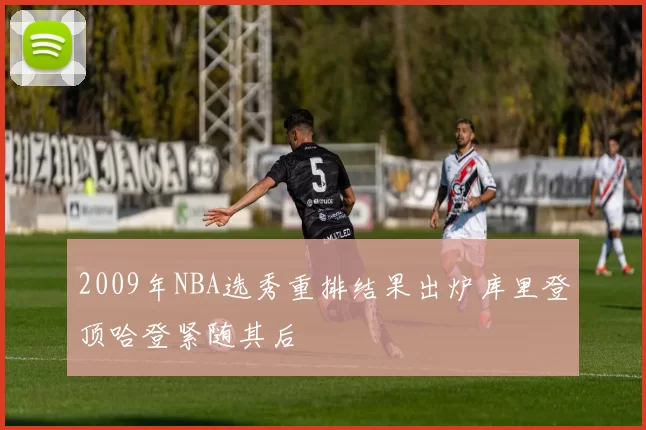 2009年NBA选秀重排结果出炉库里登顶哈登紧随其后