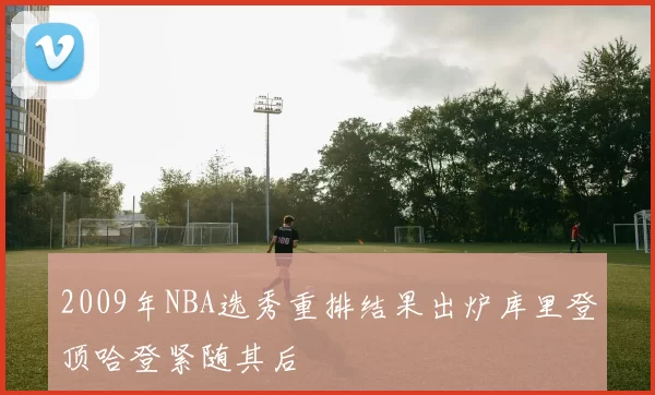 2009年NBA选秀重排结果出炉库里登顶哈登紧随其后