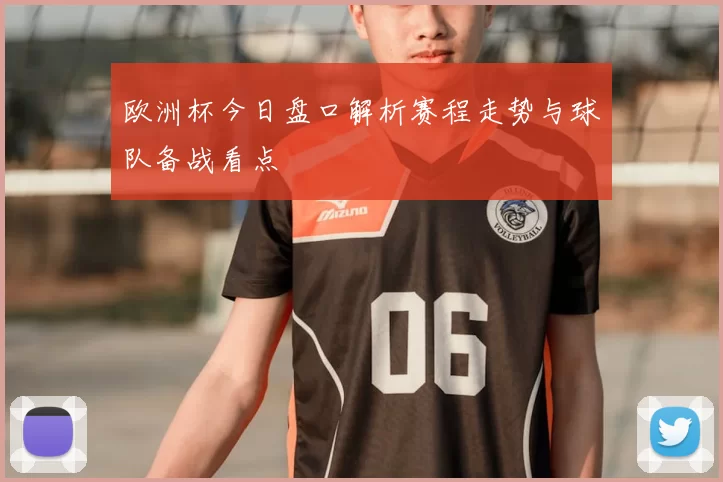 欧洲杯今日盘口解析赛程走势与球队备战看点
