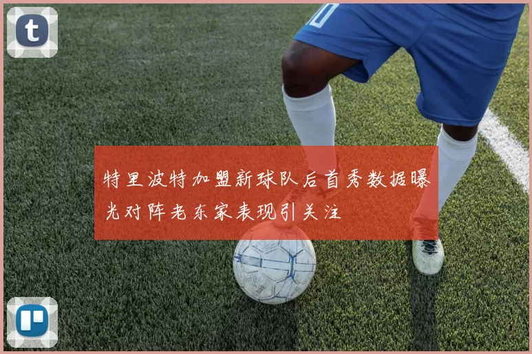 特里波特加盟新球队后首秀数据曝光对阵老东家表现引关注