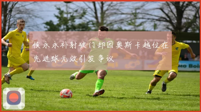 侯永永补射破门却因奥斯卡越位在先进球无效引发争议