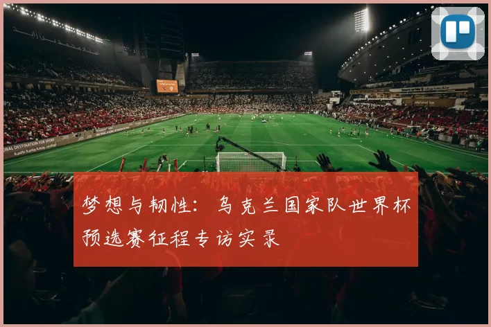 梦想与韧性:乌克兰国家队世界杯预选赛征程专访实录