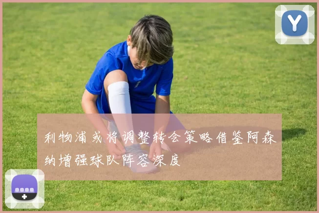 利物浦或将调整转会策略借鉴阿森纳增强球队阵容深度