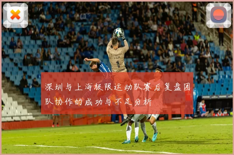 深圳与上海极限运动队赛后复盘团队协作的成功与不足分析