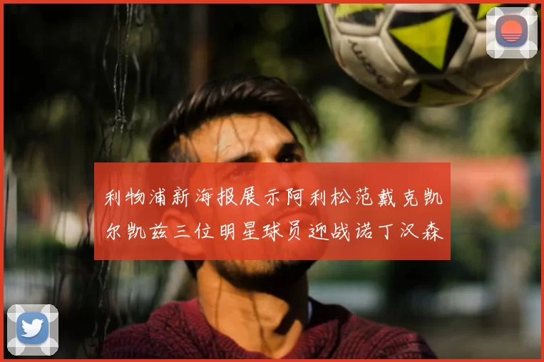 利物浦新海报展示阿利松范戴克凯尔凯兹三位明星球员迎战诺丁汉森林
