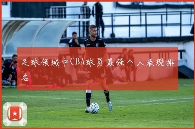 足球领域中CBA球员最强个人表现排名