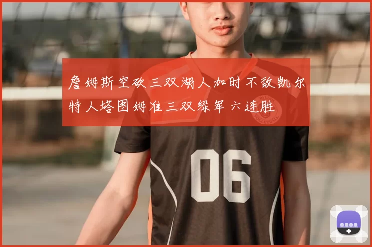 詹姆斯空砍三双湖人加时不敌凯尔特人塔图姆准三双绿军六连胜