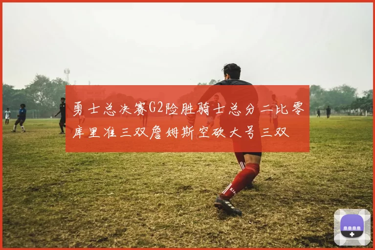 勇士总决赛G2险胜骑士总分二比零库里准三双詹姆斯空砍大号三双