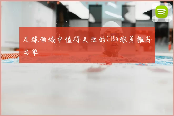 足球领域中值得关注的CBA球员推荐名单