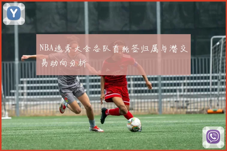 NBA选秀大会各队首轮签归属与潜交易动向分析