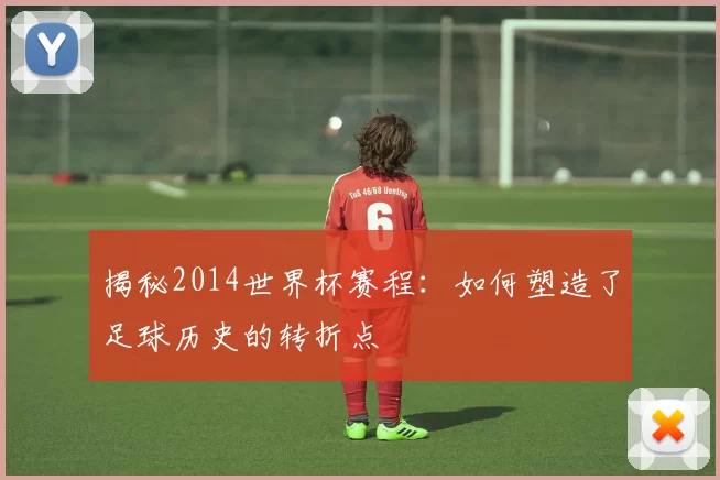 揭秘2014世界杯赛程:如何塑造了足球历史的转折点