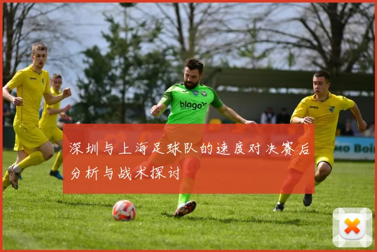 深圳与上海足球队的速度对决赛后分析与战术探讨