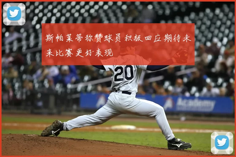 斯帕莱蒂称赞球员积极回应期待未来比赛更好表现