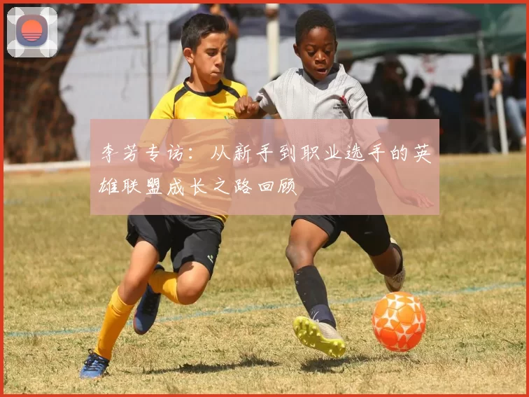李芳专访:从新手到职业选手的英雄联盟成长之路回顾