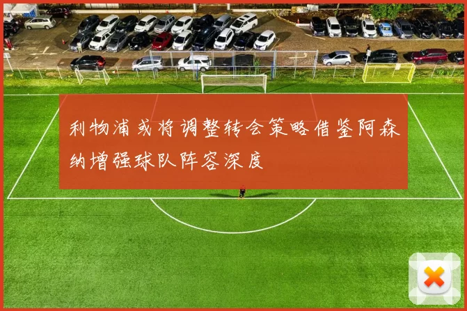 利物浦或将调整转会策略借鉴阿森纳增强球队阵容深度