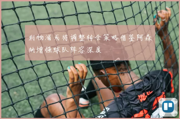 利物浦或将调整转会策略借鉴阿森纳增强球队阵容深度