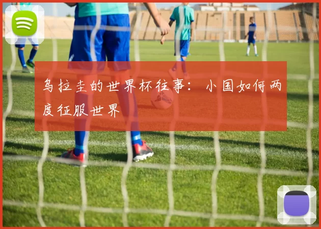 乌拉圭的世界杯往事:小国如何两度征服世界