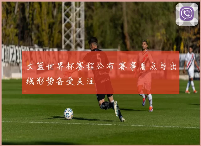 女篮世界杯赛程公布 赛事看点与出线形势备受关注