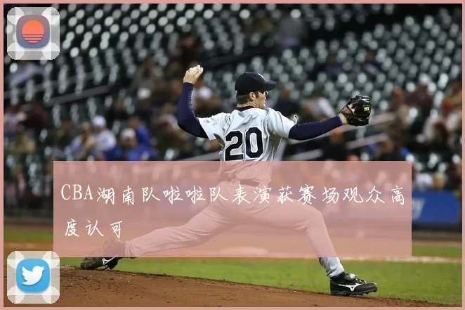 CBA湖南队啦啦队表演获赛场观众高度认可