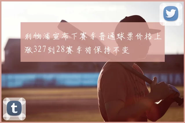 利物浦宣布下赛季普通球票价格上涨327到28赛季将保持不变