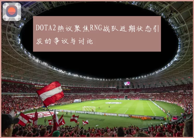 DOTA2热议聚焦RNG战队近期状态引发的争议与讨论