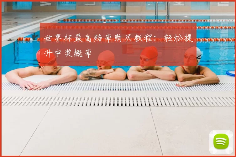 世界杯最高赔率购买教程:轻松提升中奖概率