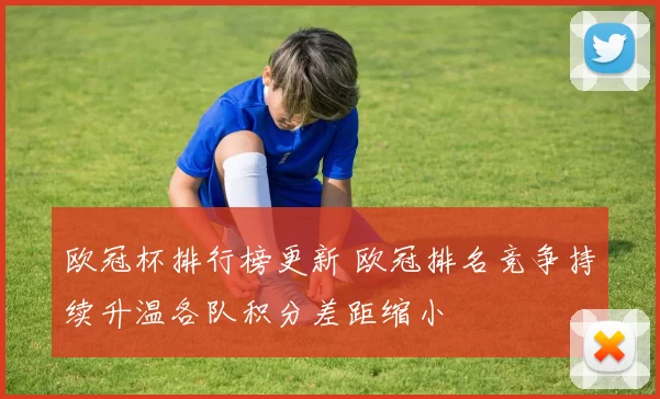 欧冠杯排行榜更新 欧冠排名竞争持续升温各队积分差距缩小