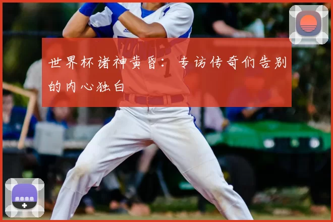 世界杯诸神黄昏：专访传奇们告别的内心独白