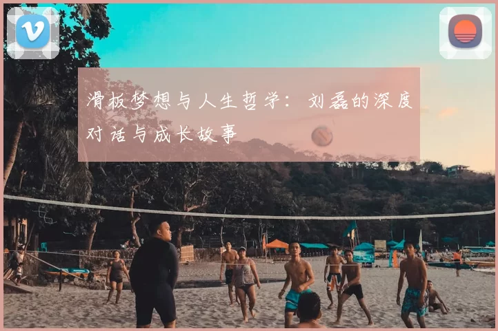 滑板梦想与人生哲学:刘磊的深度对话与成长故事