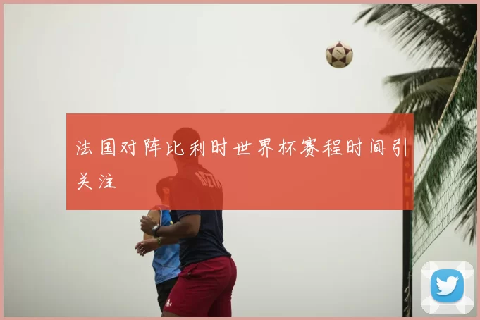 法国对阵比利时世界杯赛程时间引关注