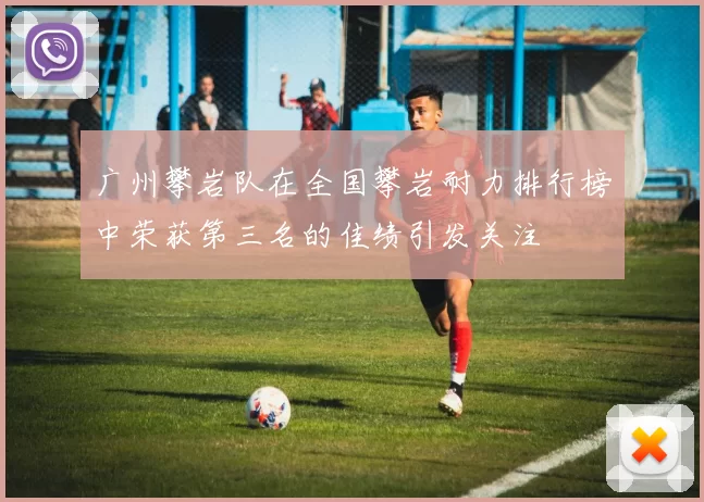广州攀岩队在全国攀岩耐力排行榜中荣获第三名的佳绩引发关注
